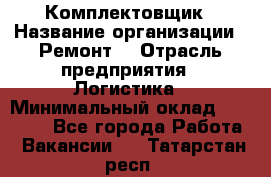 Комплектовщик › Название организации ­ Ремонт  › Отрасль предприятия ­ Логистика › Минимальный оклад ­ 20 000 - Все города Работа » Вакансии   . Татарстан респ.